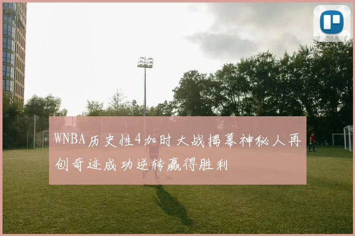 WNBA历史性4加时大战揭幕神秘人再创奇迹成功逆转赢得胜利