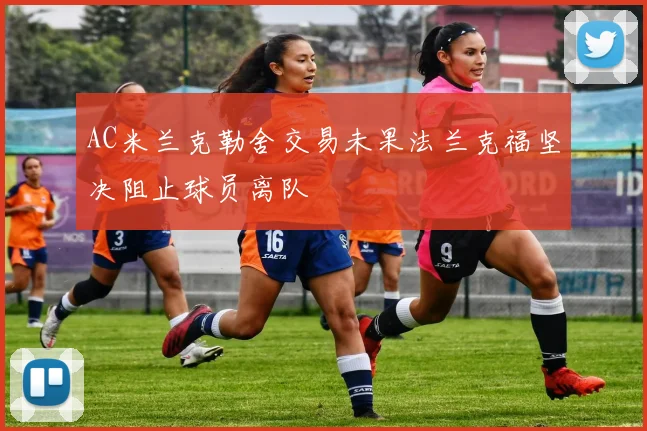 AC米兰克勒舍交易未果法兰克福坚决阻止球员离队