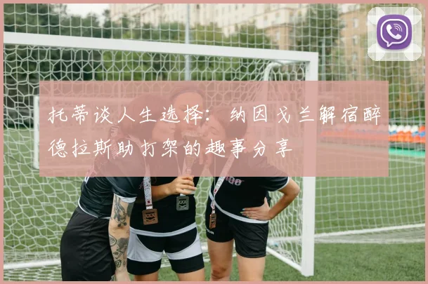托蒂谈人生选择：纳因戈兰解宿醉德拉斯助打架的趣事分享