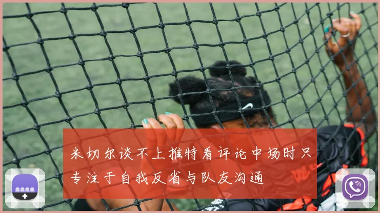 米切尔谈不上推特看评论中场时只专注于自我反省与队友沟通
