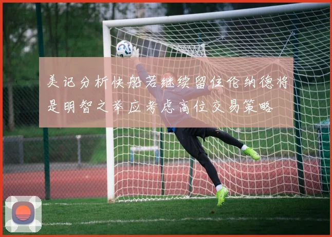 美记分析快船若继续留住伦纳德将是明智之举应考虑高位交易策略