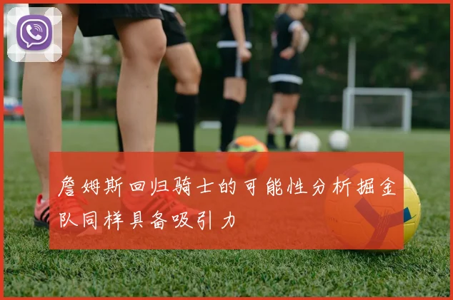 詹姆斯回归骑士的可能性分析掘金队同样具备吸引力