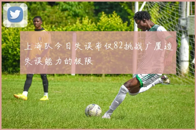 上海队今日失误率仅82挑战广厦造失误能力的极限