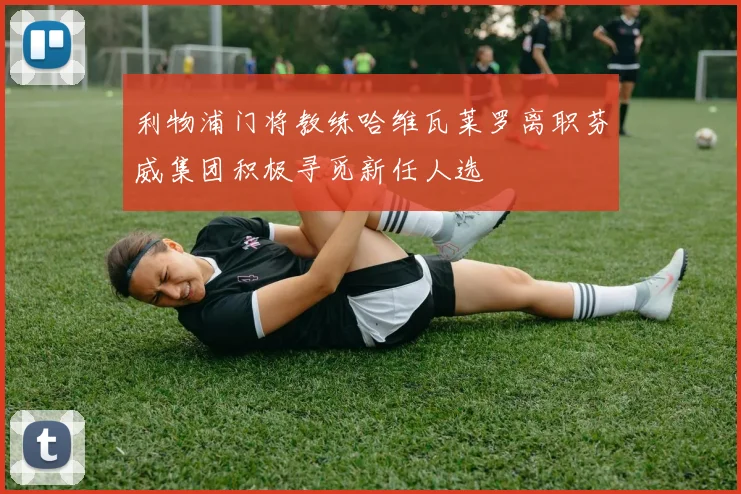 利物浦门将教练哈维瓦莱罗离职芬威集团积极寻觅新任人选