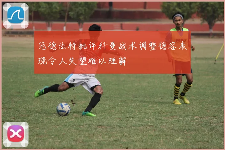 范德法特批评科曼战术调整德容表现令人失望难以理解