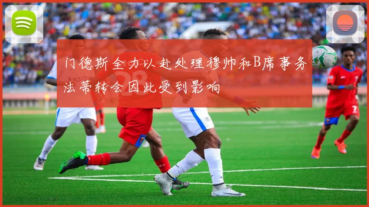 门德斯全力以赴处理穆帅和B席事务法蒂转会因此受到影响