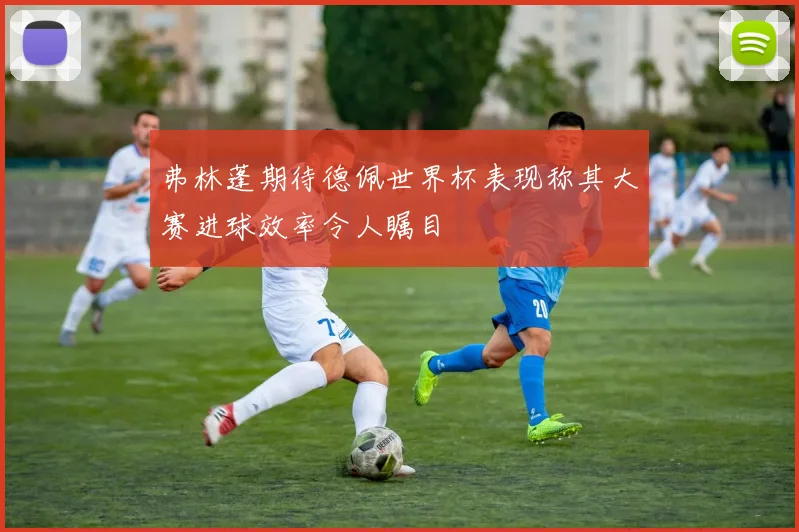 弗林蓬期待德佩世界杯表现称其大赛进球效率令人瞩目