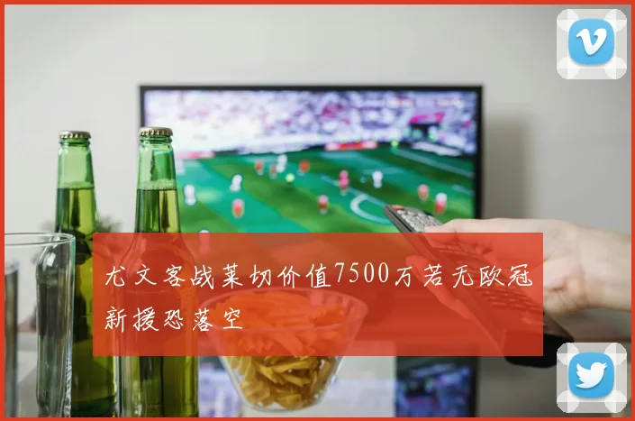 尤文客战莱切价值7500万若无欧冠新援恐落空