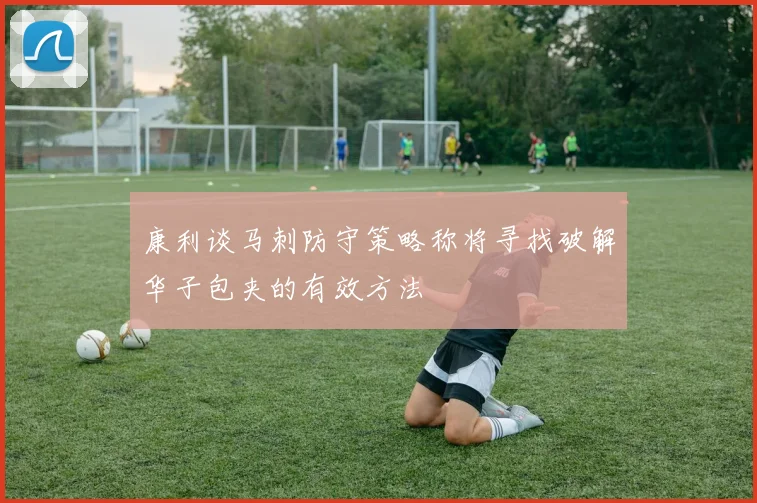 康利谈马刺防守策略称将寻找破解华子包夹的有效方法